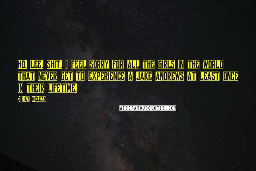 Jay McLean Quotes: HO. LEE. SHIT. I feel sorry for all the girls in the world that never get to experience a Jake Andrews at least once in their lifetime.