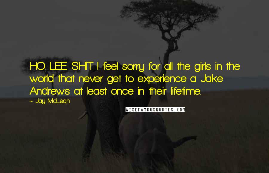 Jay McLean Quotes: HO. LEE. SHIT. I feel sorry for all the girls in the world that never get to experience a Jake Andrews at least once in their lifetime.