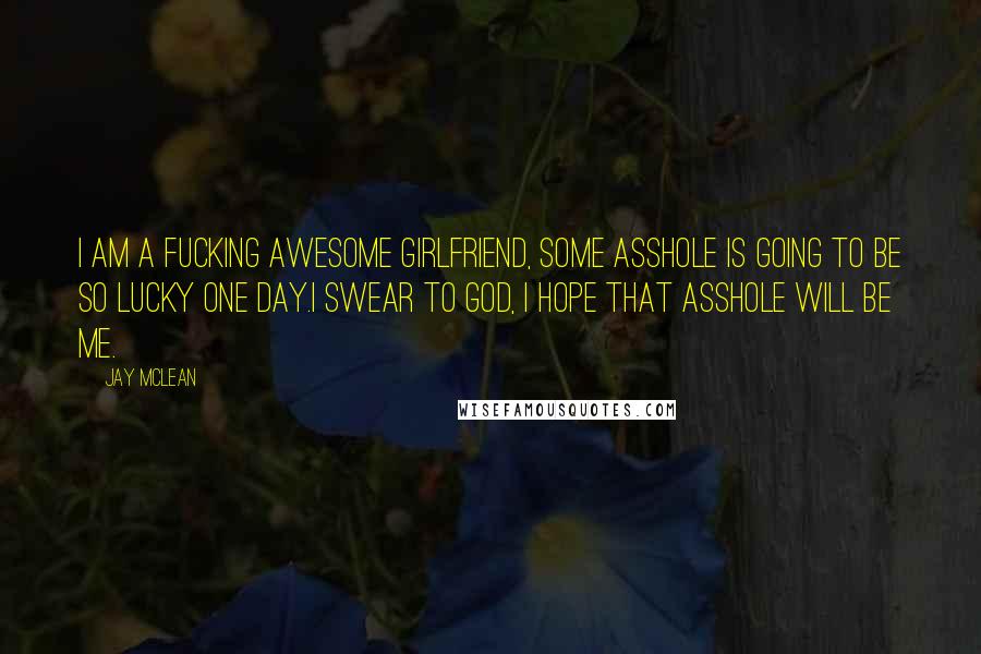 Jay McLean Quotes: I am a fucking awesome girlfriend, some asshole is going to be so lucky one day.I swear to god, I hope that asshole will be me.