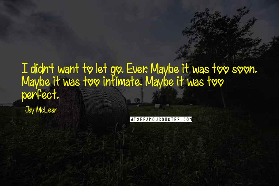 Jay McLean Quotes: I didn't want to let go. Ever. Maybe it was too soon. Maybe it was too intimate. Maybe it was too perfect.