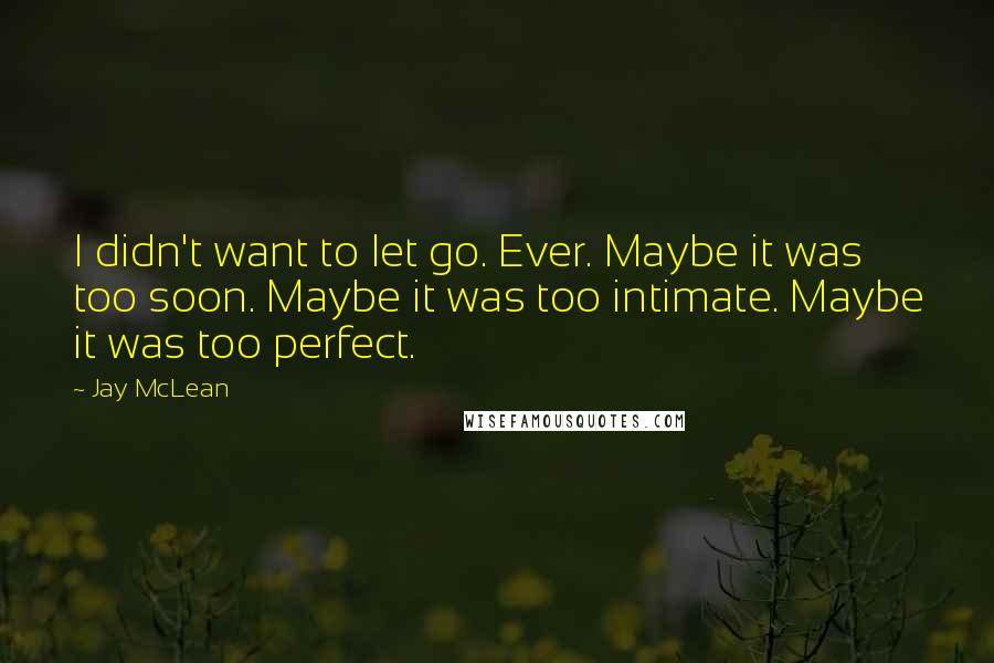 Jay McLean Quotes: I didn't want to let go. Ever. Maybe it was too soon. Maybe it was too intimate. Maybe it was too perfect.