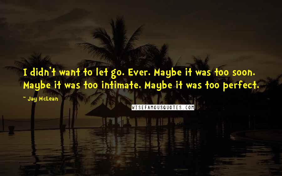 Jay McLean Quotes: I didn't want to let go. Ever. Maybe it was too soon. Maybe it was too intimate. Maybe it was too perfect.