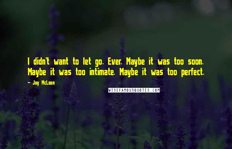 Jay McLean Quotes: I didn't want to let go. Ever. Maybe it was too soon. Maybe it was too intimate. Maybe it was too perfect.