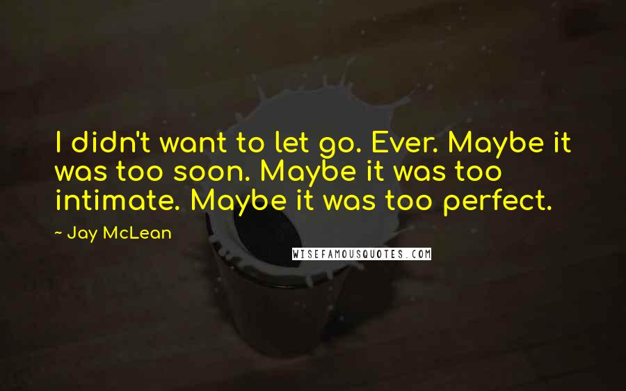 Jay McLean Quotes: I didn't want to let go. Ever. Maybe it was too soon. Maybe it was too intimate. Maybe it was too perfect.