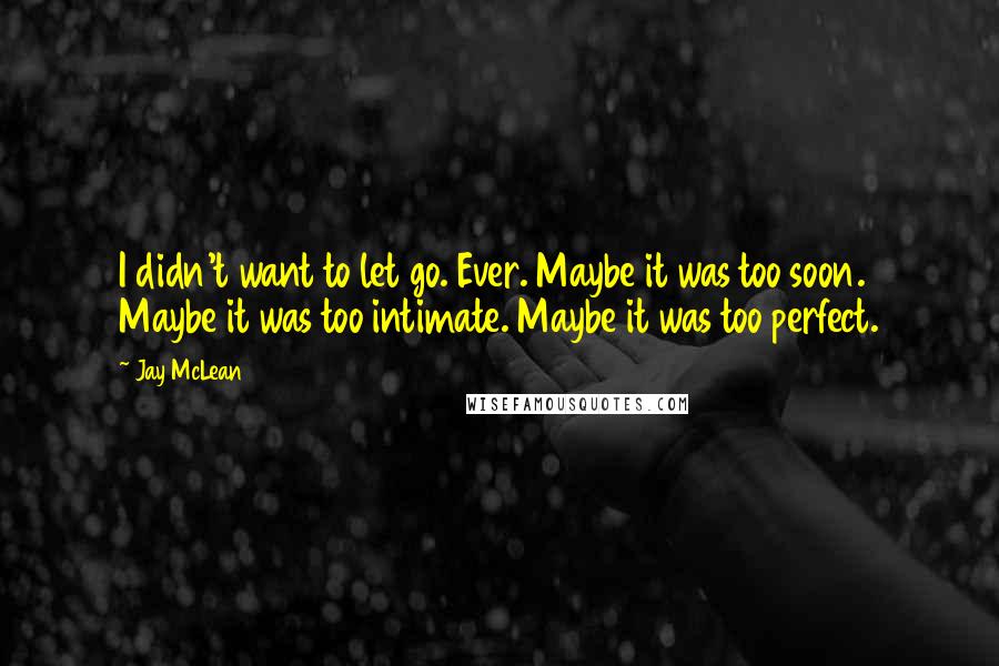 Jay McLean Quotes: I didn't want to let go. Ever. Maybe it was too soon. Maybe it was too intimate. Maybe it was too perfect.