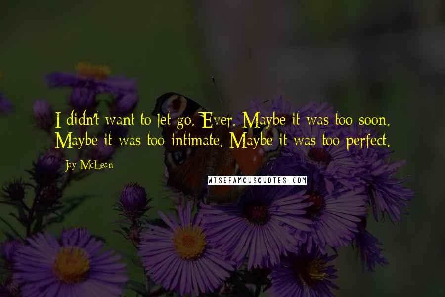 Jay McLean Quotes: I didn't want to let go. Ever. Maybe it was too soon. Maybe it was too intimate. Maybe it was too perfect.