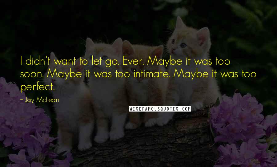 Jay McLean Quotes: I didn't want to let go. Ever. Maybe it was too soon. Maybe it was too intimate. Maybe it was too perfect.