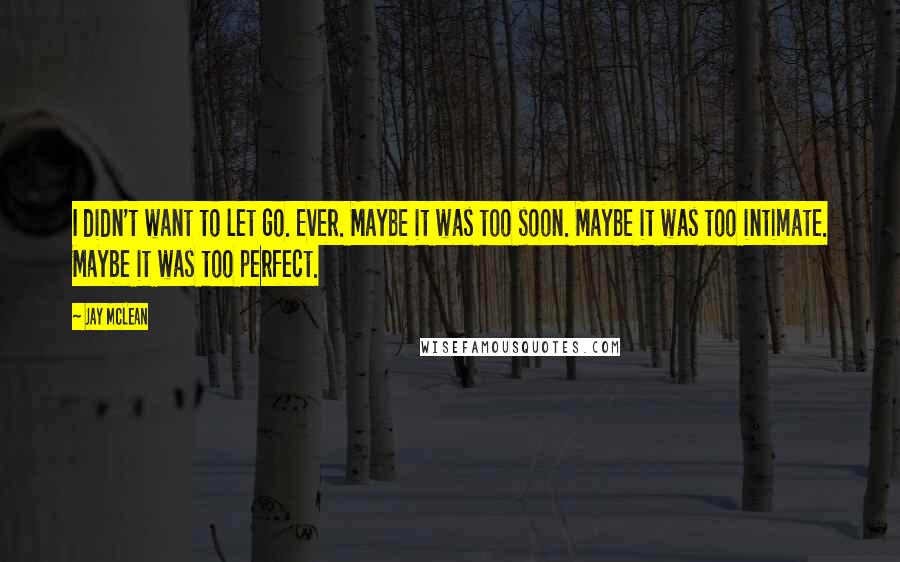 Jay McLean Quotes: I didn't want to let go. Ever. Maybe it was too soon. Maybe it was too intimate. Maybe it was too perfect.