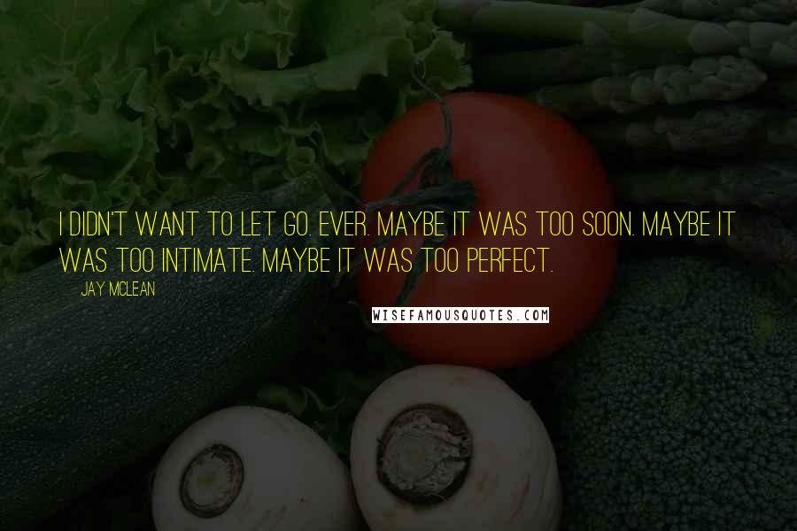 Jay McLean Quotes: I didn't want to let go. Ever. Maybe it was too soon. Maybe it was too intimate. Maybe it was too perfect.