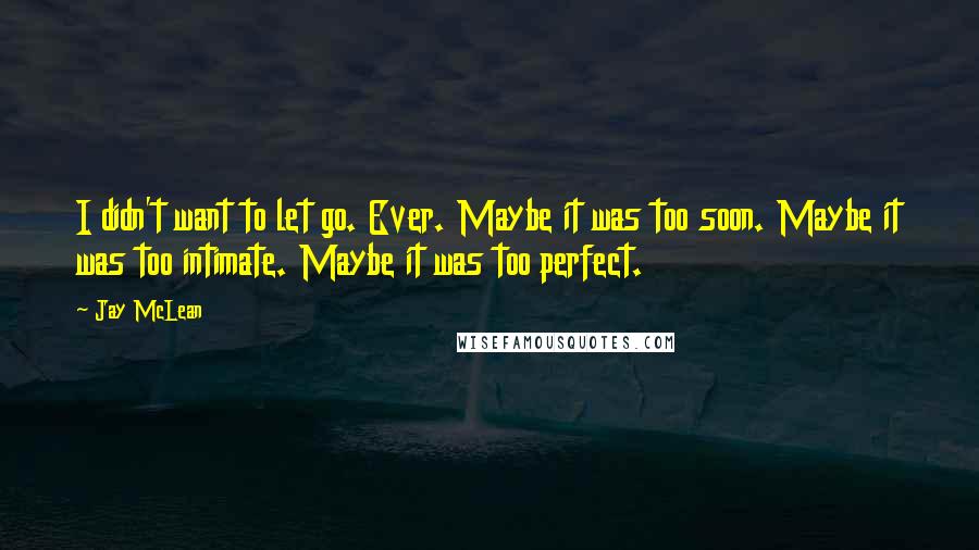 Jay McLean Quotes: I didn't want to let go. Ever. Maybe it was too soon. Maybe it was too intimate. Maybe it was too perfect.