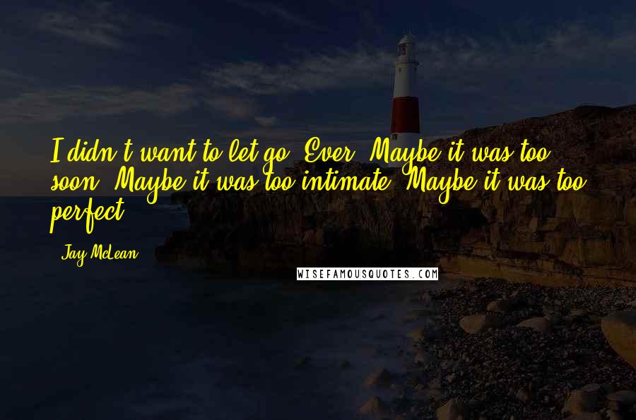 Jay McLean Quotes: I didn't want to let go. Ever. Maybe it was too soon. Maybe it was too intimate. Maybe it was too perfect.