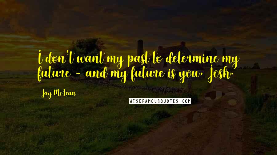 Jay McLean Quotes: I don't want my past to determine my future - and my future is you, Josh.