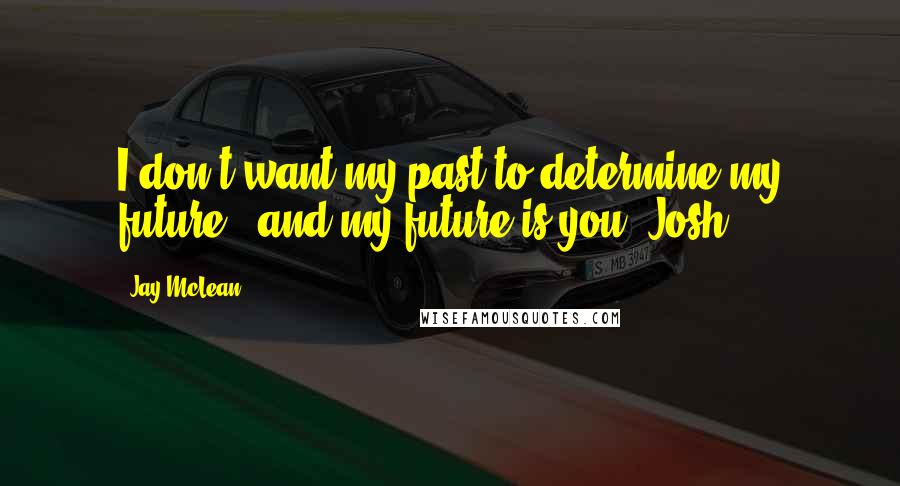 Jay McLean Quotes: I don't want my past to determine my future - and my future is you, Josh.