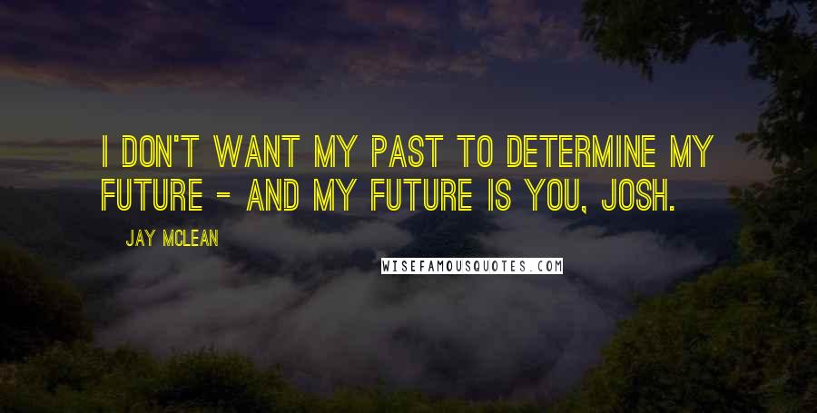 Jay McLean Quotes: I don't want my past to determine my future - and my future is you, Josh.