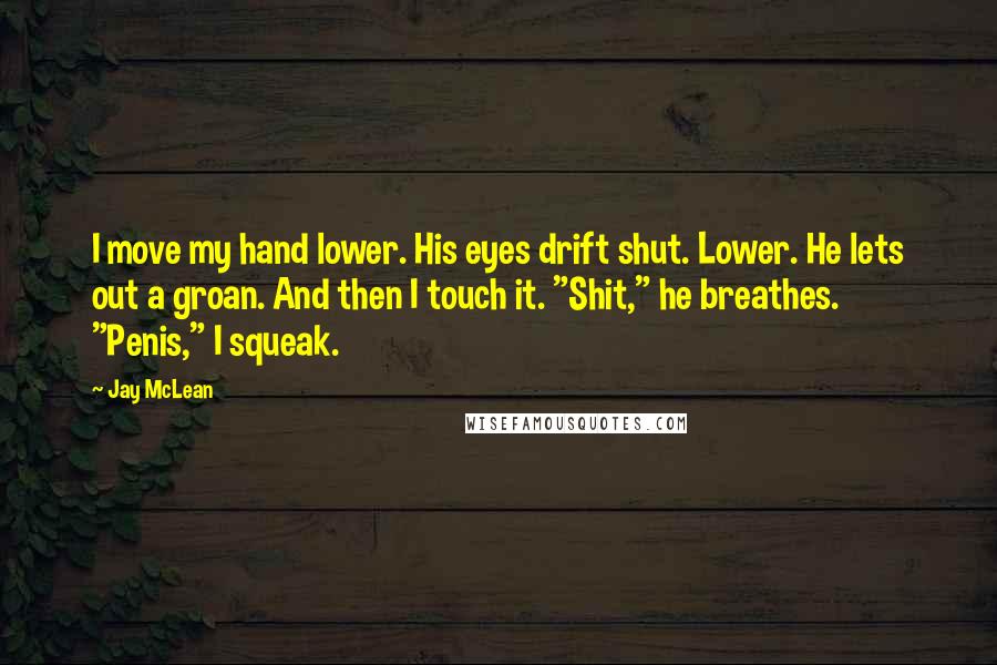 Jay McLean Quotes: I move my hand lower. His eyes drift shut. Lower. He lets out a groan. And then I touch it. "Shit," he breathes. "Penis," I squeak.