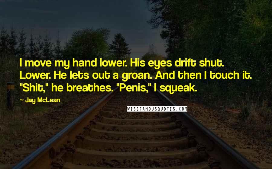 Jay McLean Quotes: I move my hand lower. His eyes drift shut. Lower. He lets out a groan. And then I touch it. "Shit," he breathes. "Penis," I squeak.