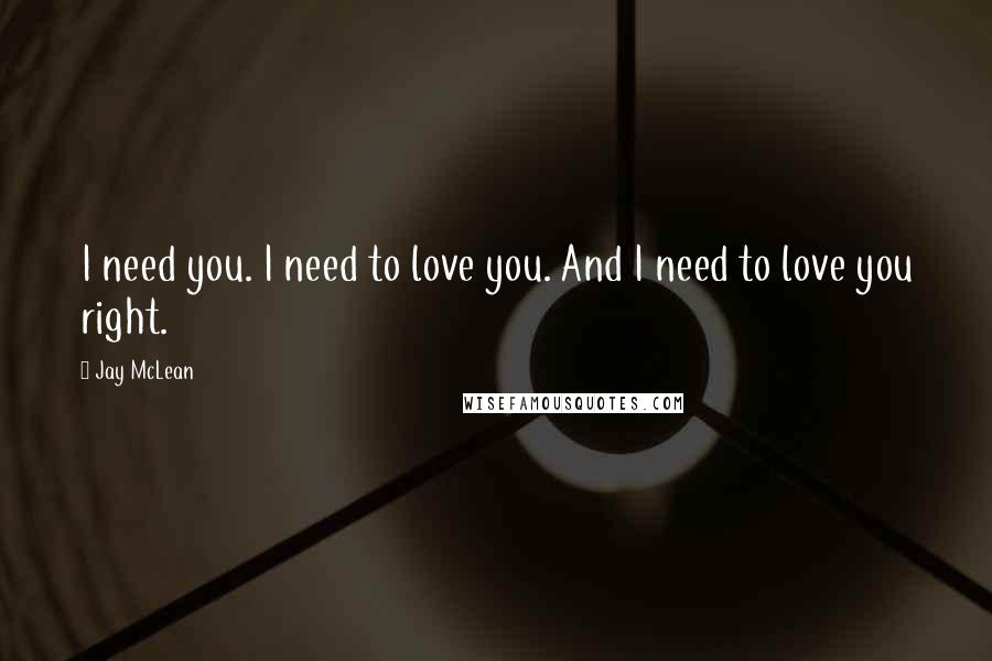 Jay McLean Quotes: I need you. I need to love you. And I need to love you right.