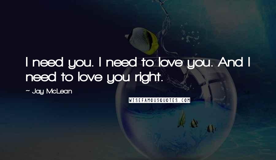 Jay McLean Quotes: I need you. I need to love you. And I need to love you right.