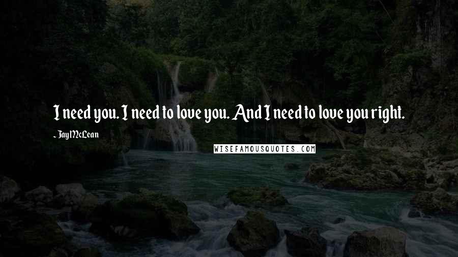 Jay McLean Quotes: I need you. I need to love you. And I need to love you right.