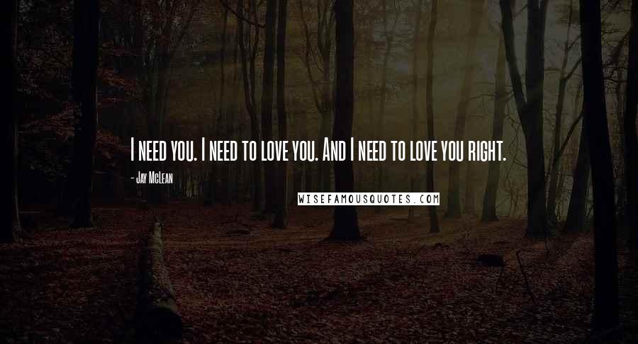 Jay McLean Quotes: I need you. I need to love you. And I need to love you right.