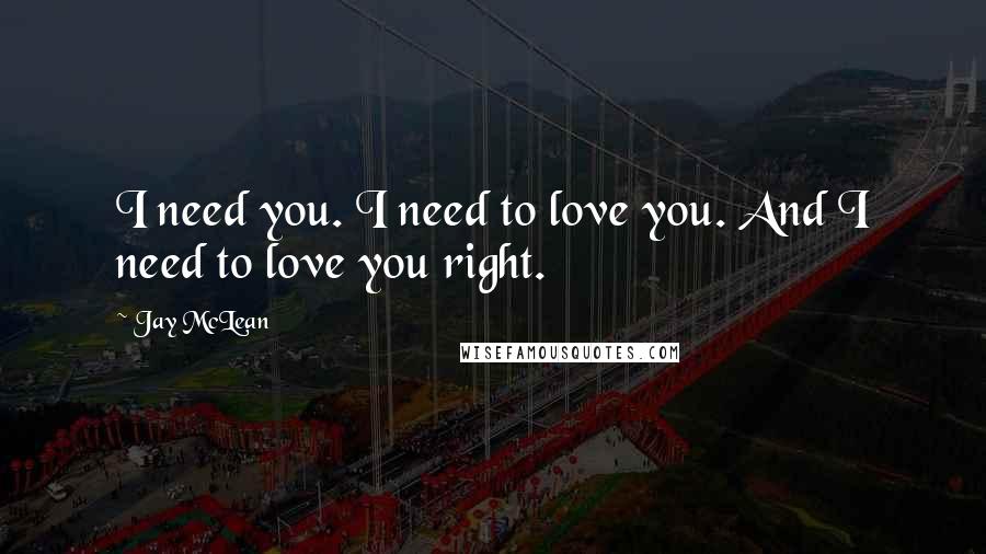 Jay McLean Quotes: I need you. I need to love you. And I need to love you right.