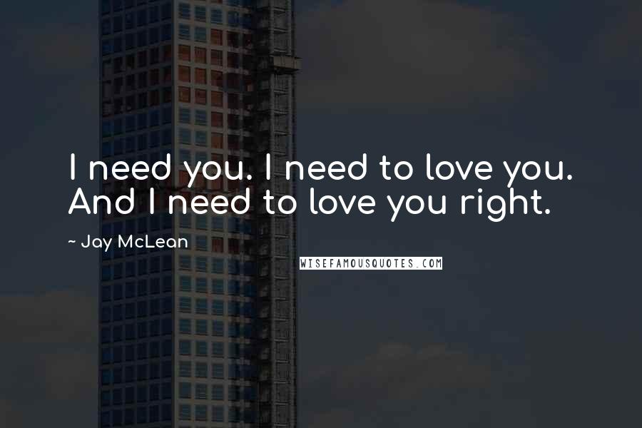 Jay McLean Quotes: I need you. I need to love you. And I need to love you right.