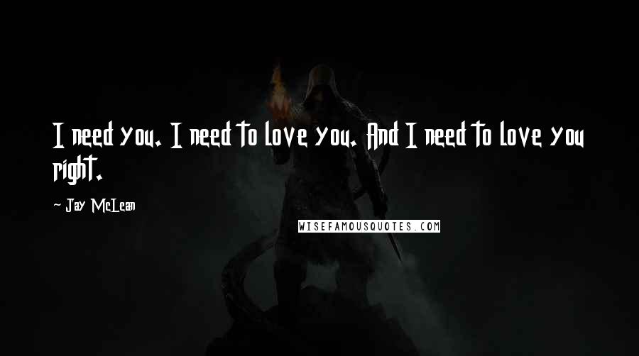 Jay McLean Quotes: I need you. I need to love you. And I need to love you right.