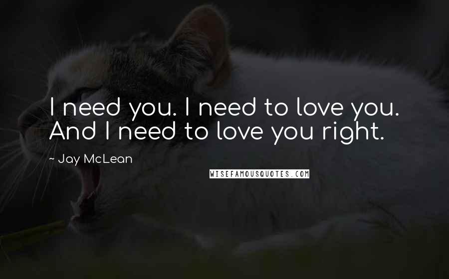 Jay McLean Quotes: I need you. I need to love you. And I need to love you right.