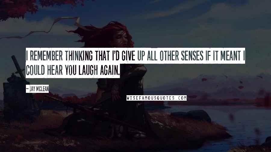 Jay McLean Quotes: I remember thinking that I'd give up all other senses if it meant I could hear you laugh again.