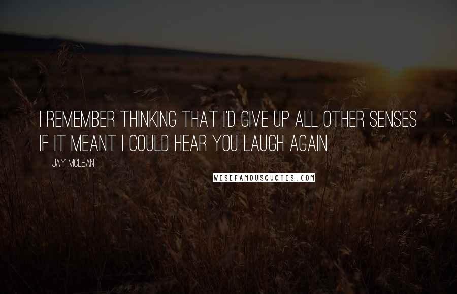 Jay McLean Quotes: I remember thinking that I'd give up all other senses if it meant I could hear you laugh again.