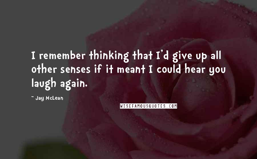 Jay McLean Quotes: I remember thinking that I'd give up all other senses if it meant I could hear you laugh again.