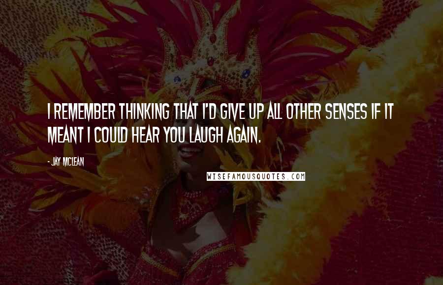 Jay McLean Quotes: I remember thinking that I'd give up all other senses if it meant I could hear you laugh again.