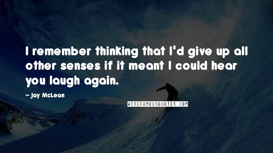 Jay McLean Quotes: I remember thinking that I'd give up all other senses if it meant I could hear you laugh again.