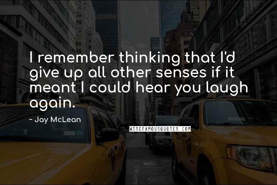 Jay McLean Quotes: I remember thinking that I'd give up all other senses if it meant I could hear you laugh again.