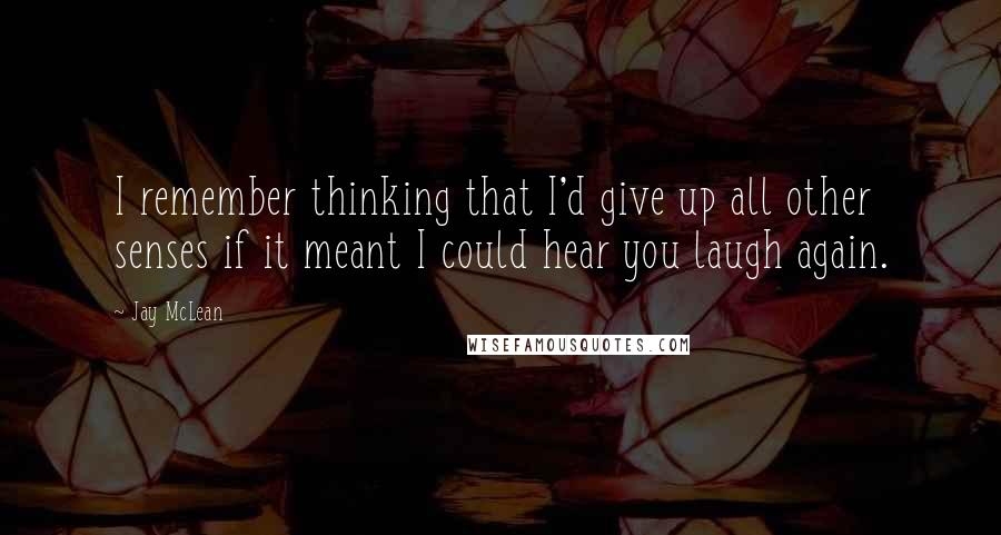 Jay McLean Quotes: I remember thinking that I'd give up all other senses if it meant I could hear you laugh again.