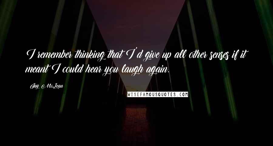 Jay McLean Quotes: I remember thinking that I'd give up all other senses if it meant I could hear you laugh again.