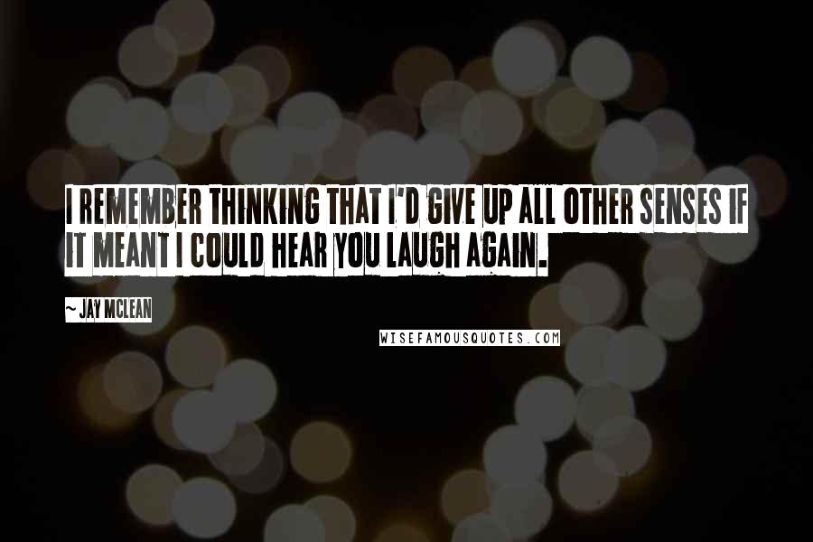 Jay McLean Quotes: I remember thinking that I'd give up all other senses if it meant I could hear you laugh again.