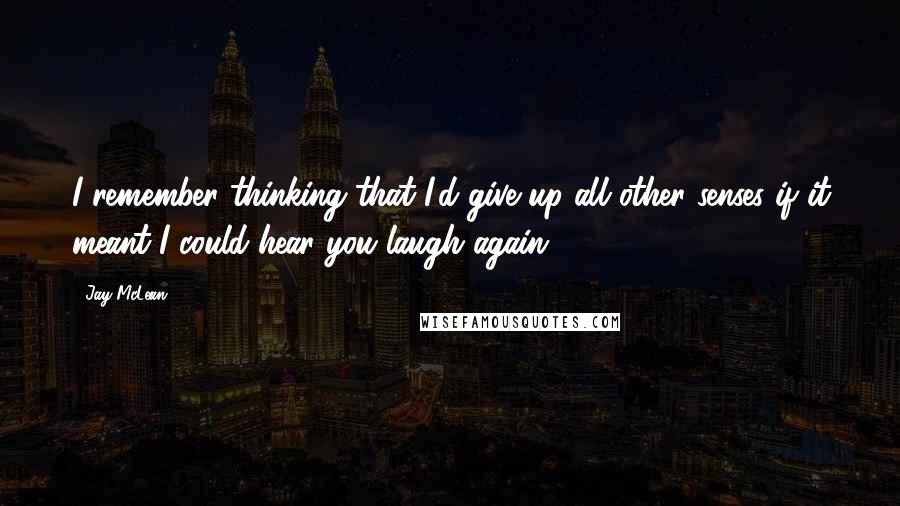 Jay McLean Quotes: I remember thinking that I'd give up all other senses if it meant I could hear you laugh again.