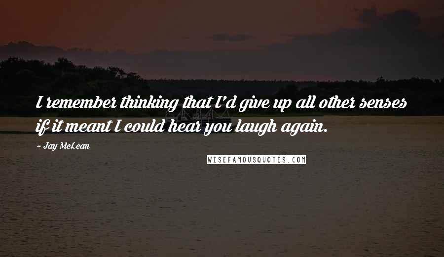 Jay McLean Quotes: I remember thinking that I'd give up all other senses if it meant I could hear you laugh again.