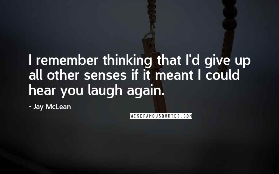 Jay McLean Quotes: I remember thinking that I'd give up all other senses if it meant I could hear you laugh again.