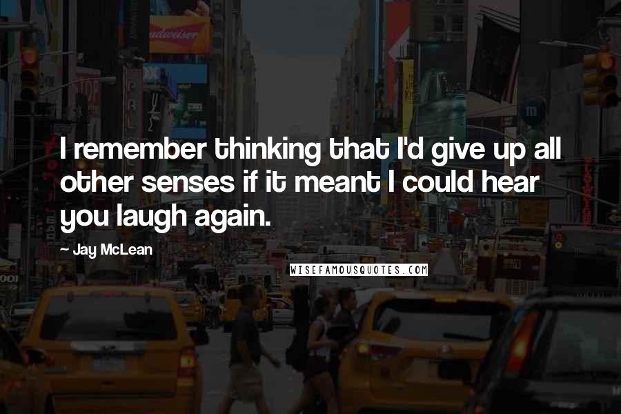 Jay McLean Quotes: I remember thinking that I'd give up all other senses if it meant I could hear you laugh again.