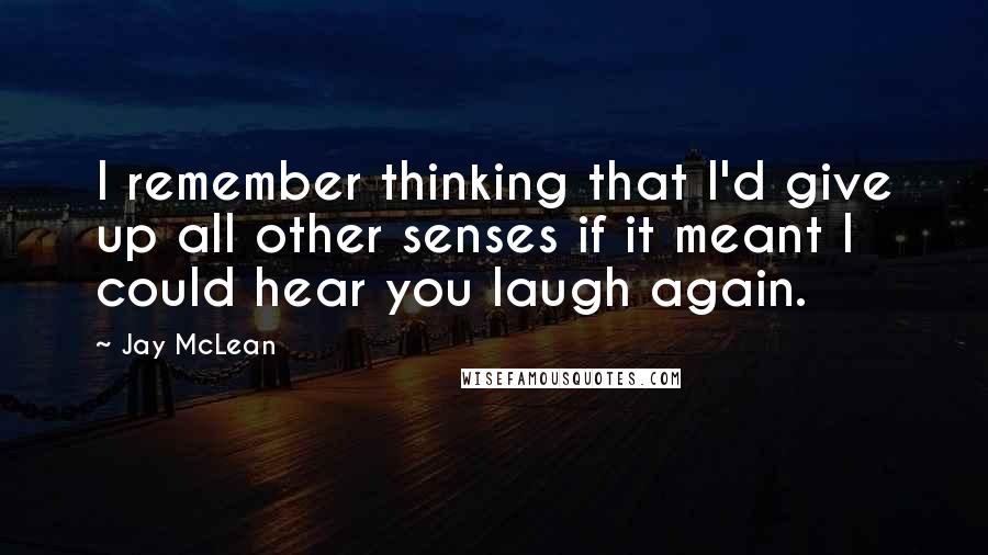 Jay McLean Quotes: I remember thinking that I'd give up all other senses if it meant I could hear you laugh again.