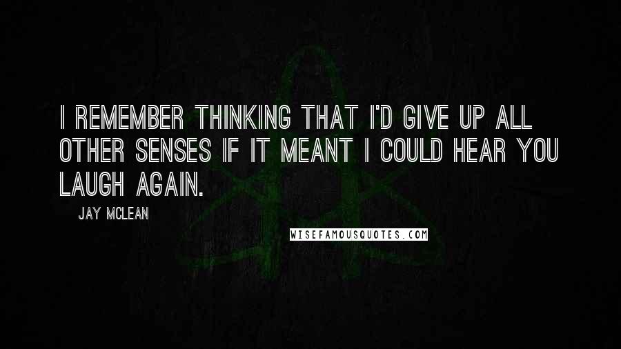 Jay McLean Quotes: I remember thinking that I'd give up all other senses if it meant I could hear you laugh again.