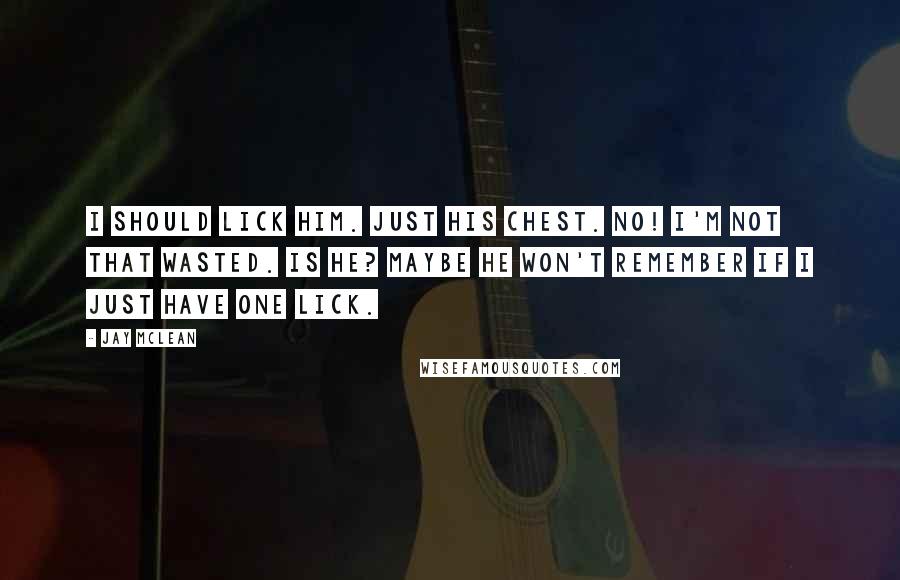 Jay McLean Quotes: I should lick him. Just his chest. NO! I'm not that wasted. Is he? Maybe he won't remember if I just have one lick.