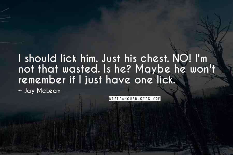 Jay McLean Quotes: I should lick him. Just his chest. NO! I'm not that wasted. Is he? Maybe he won't remember if I just have one lick.