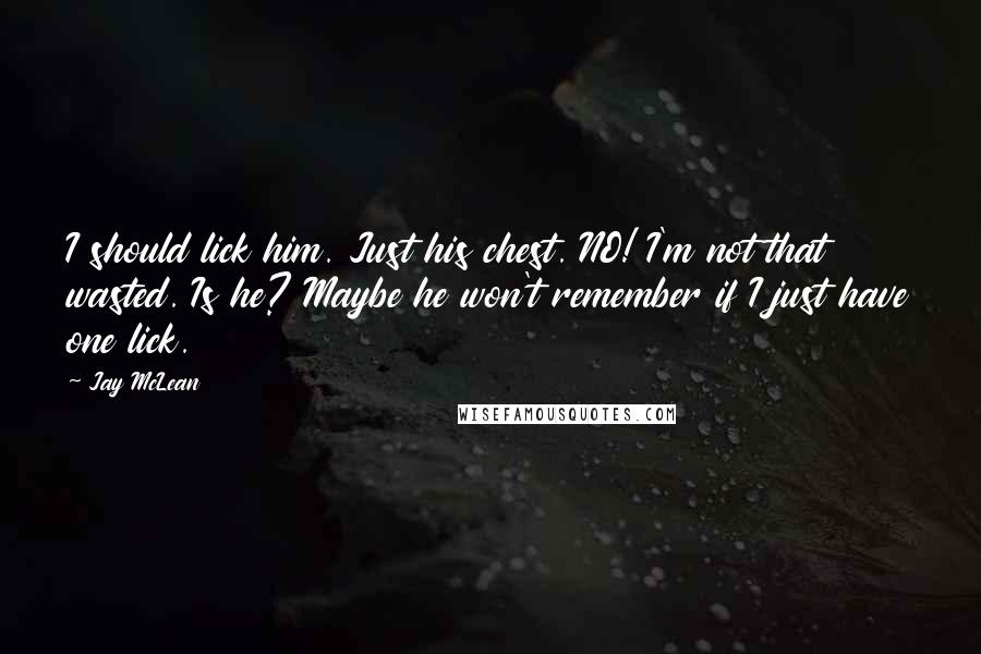 Jay McLean Quotes: I should lick him. Just his chest. NO! I'm not that wasted. Is he? Maybe he won't remember if I just have one lick.