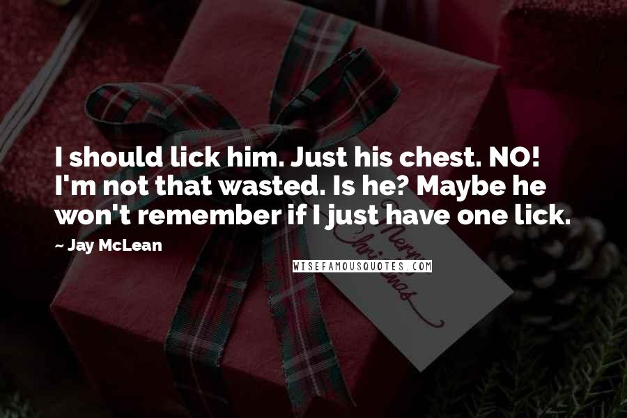 Jay McLean Quotes: I should lick him. Just his chest. NO! I'm not that wasted. Is he? Maybe he won't remember if I just have one lick.