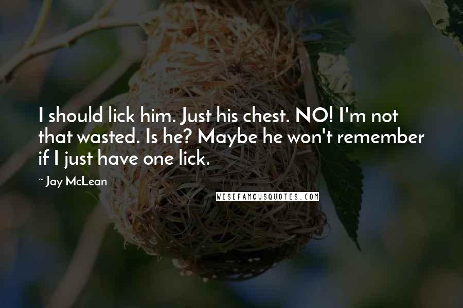 Jay McLean Quotes: I should lick him. Just his chest. NO! I'm not that wasted. Is he? Maybe he won't remember if I just have one lick.