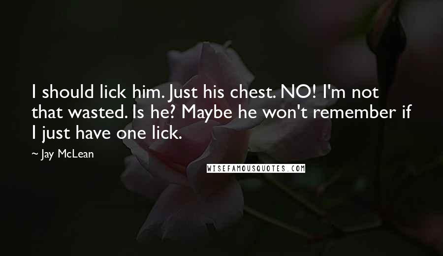 Jay McLean Quotes: I should lick him. Just his chest. NO! I'm not that wasted. Is he? Maybe he won't remember if I just have one lick.