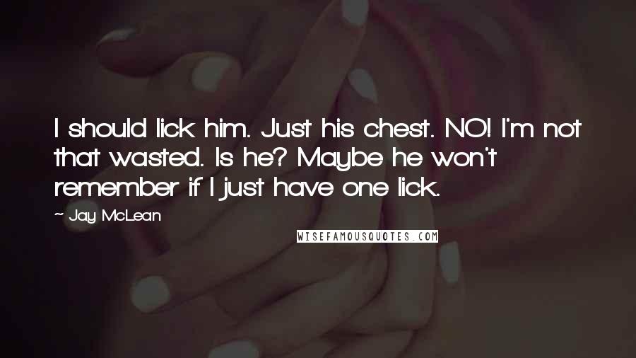 Jay McLean Quotes: I should lick him. Just his chest. NO! I'm not that wasted. Is he? Maybe he won't remember if I just have one lick.